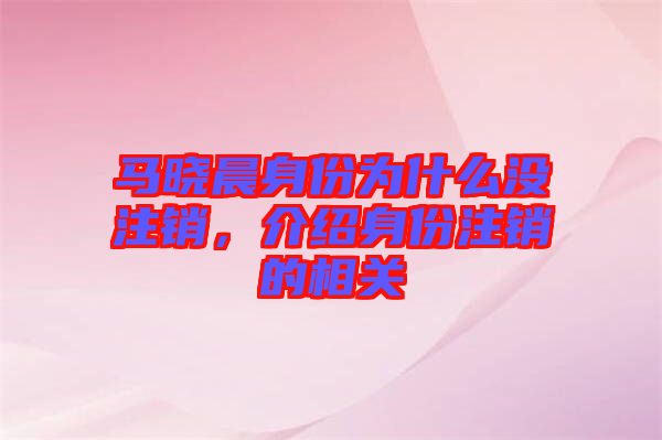 馬曉晨身份為什么沒注銷，介紹身份注銷的相關(guān)