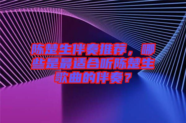 陳楚生伴奏推薦，哪些是最適合聽陳楚生歌曲的伴奏？
