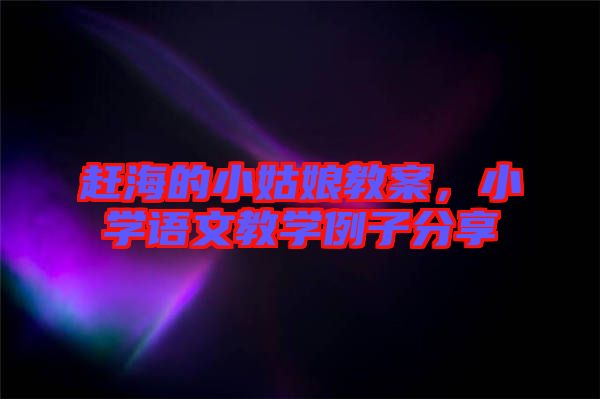 趕海的小姑娘教案，小學(xué)語(yǔ)文教學(xué)例子分享
