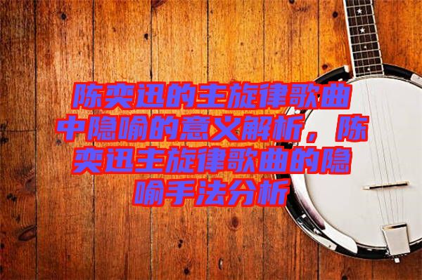 陳奕迅的主旋律歌曲中隱喻的意義解析，陳奕迅主旋律歌曲的隱喻手法分析