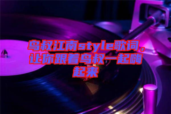 鳥(niǎo)叔江南style歌詞，讓你跟著鳥(niǎo)叔一起嗨起來(lái)