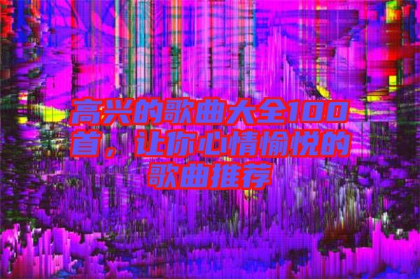 高興的歌曲大全100首，讓你心情愉悅的歌曲推薦