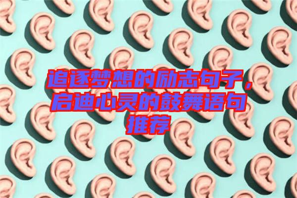 追逐夢想的勵志句子，啟迪心靈的鼓舞語句推薦