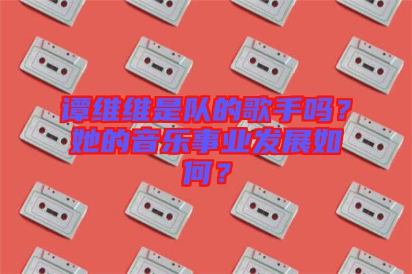 譚維維是隊(duì)的歌手嗎？她的音樂事業(yè)發(fā)展如何？