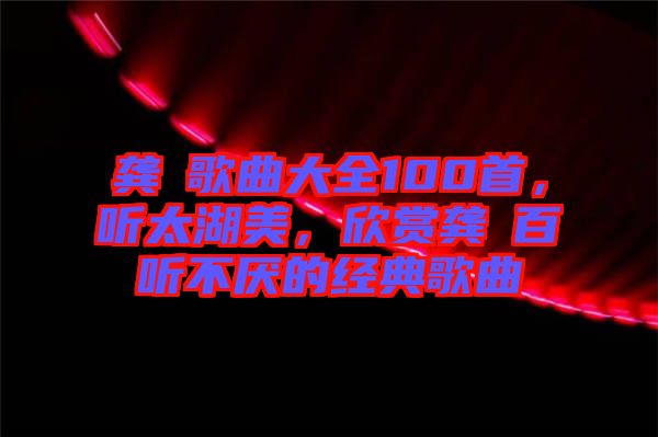 龔玥歌曲大全100首，聽(tīng)太湖美，欣賞龔玥百聽(tīng)不厭的經(jīng)典歌曲