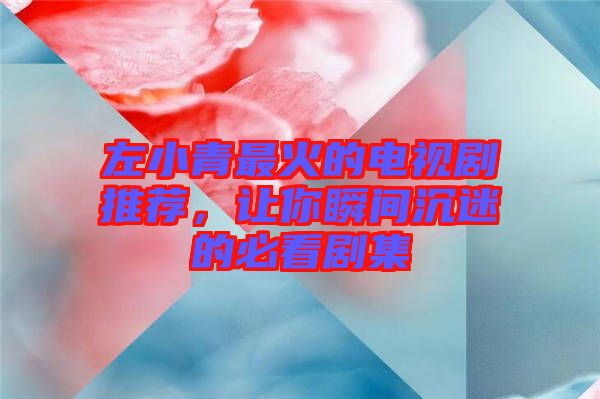 左小青最火的電視劇推薦，讓你瞬間沉迷的必看劇集