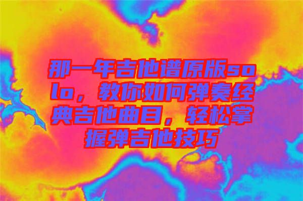那一年吉他譜原版solo，教你如何彈奏經典吉他曲目，輕松掌握彈吉他技巧
