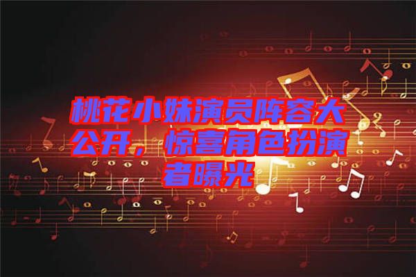 桃花小妹演員陣容大公開，驚喜角色扮演者曝光