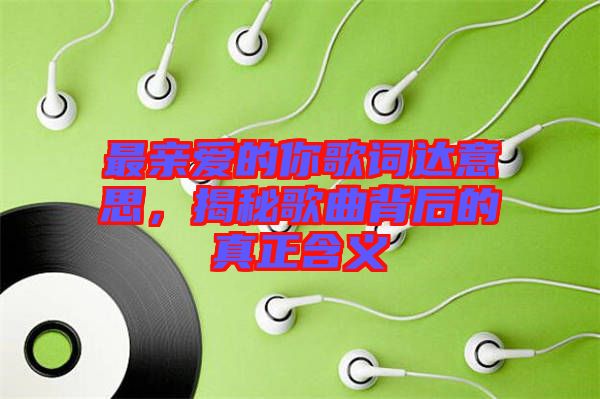 最親愛的你歌詞達(dá)意思，揭秘歌曲背后的真正含義