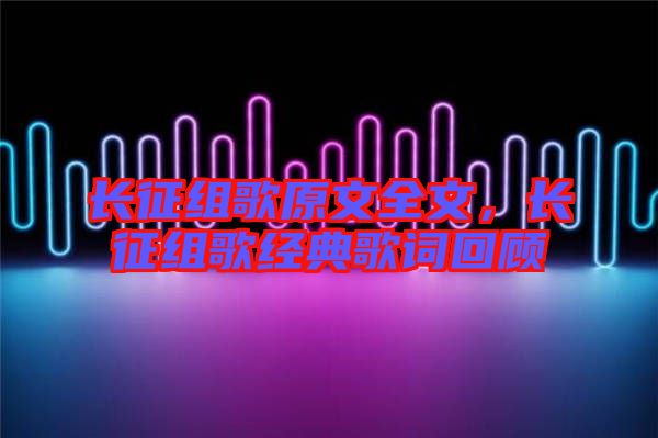 長征組歌原文全文，長征組歌經(jīng)典歌詞回顧