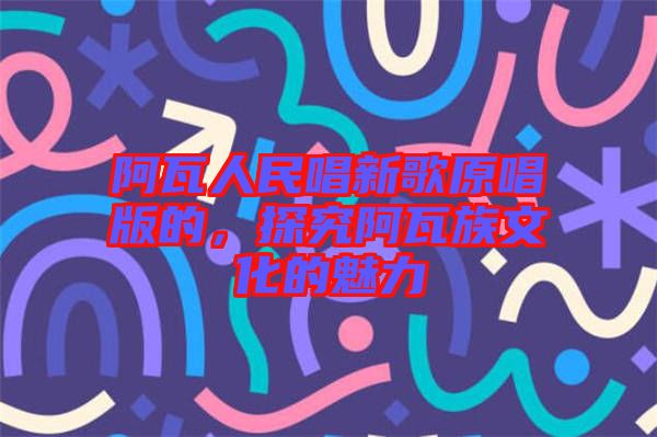 阿瓦人民唱新歌原唱版的，探究阿瓦族文化的魅力