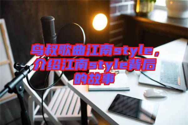 鳥(niǎo)叔歌曲江南style，介紹江南style背后的故事