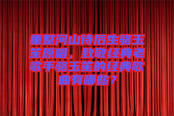 重整河山待后生駱玉笙原唱，致敬經(jīng)典老歌手駱玉笙的經(jīng)典歌曲有哪些？