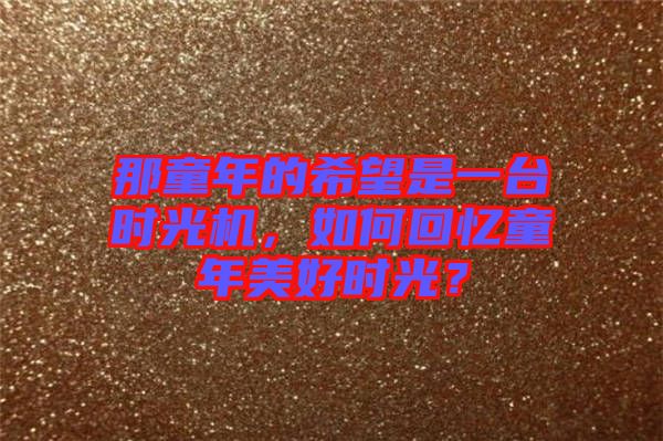 那童年的希望是一臺(tái)時(shí)光機(jī)，如何回憶童年美好時(shí)光？