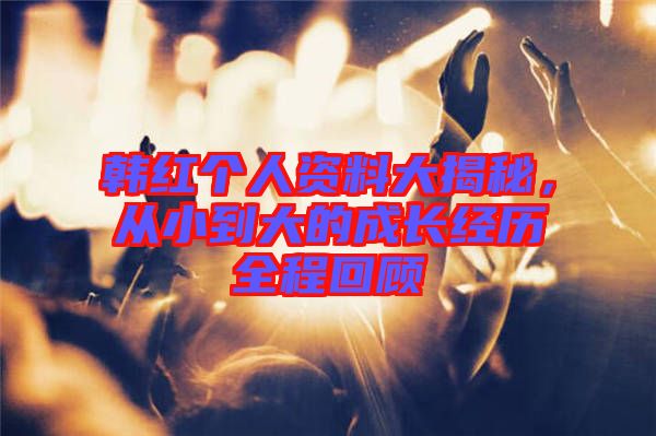 韓紅個人資料大揭秘，從小到大的成長經(jīng)歷全程回顧