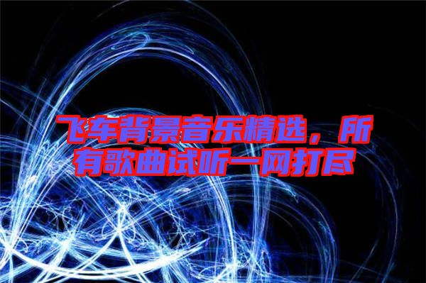 飛車背景音樂精選，所有歌曲試聽一網(wǎng)打盡