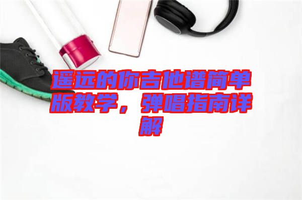 遙遠(yuǎn)的你吉他譜簡單版教學(xué)，彈唱指南詳解