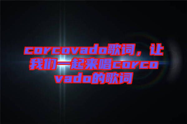corcovado歌詞，讓我們一起來(lái)唱corcovado的歌詞