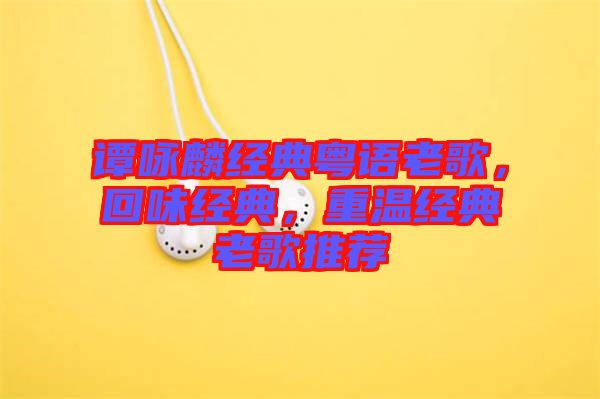 譚詠麟經(jīng)典粵語老歌，回味經(jīng)典，重溫經(jīng)典老歌推薦