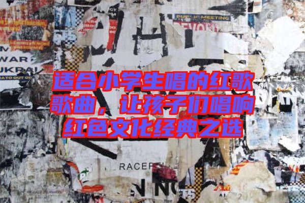 適合小學生唱的紅歌歌曲，讓孩子們唱響紅色文化經典之選