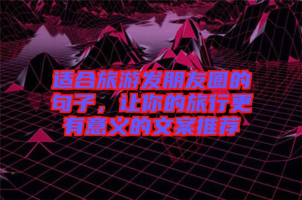 適合旅游發(fā)朋友圈的句子，讓你的旅行更有意義的文案推薦