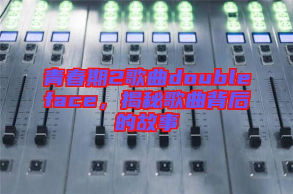 青春期2歌曲doubleface，揭秘歌曲背后的故事