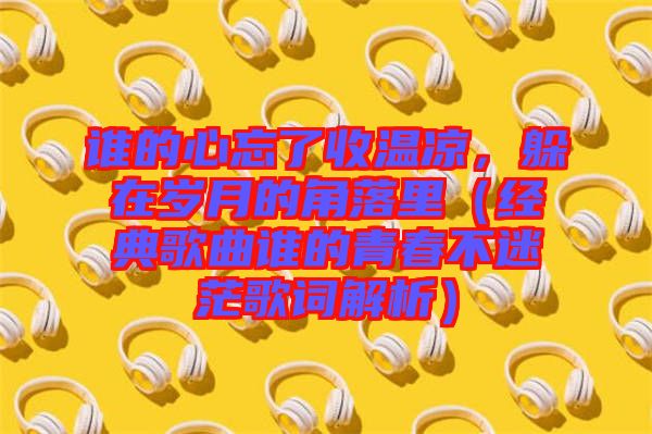 誰的心忘了收溫涼，躲在歲月的角落里（經(jīng)典歌曲誰的青春不迷茫歌詞解析）