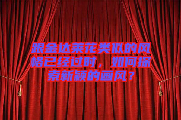 跟金達(dá)萊花類似的風(fēng)格已經(jīng)過(guò)時(shí)，如何探索新穎的畫(huà)風(fēng)？