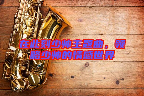 在此刻少帥主題曲，領略少帥的情感世界