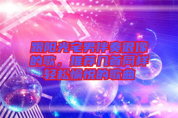 跟陽光宅男伴奏很像的歌，推薦幾首同樣輕松愉悅的歌曲