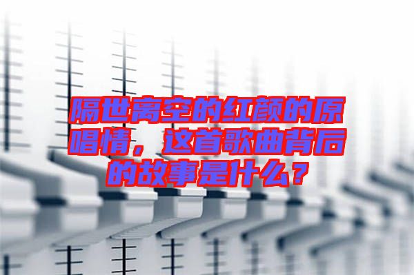 隔世離空的紅顏的原唱情，這首歌曲背后的故事是什么？