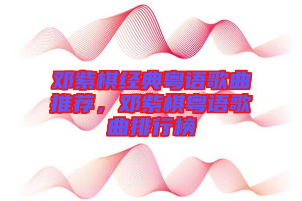 鄧紫棋經(jīng)典粵語歌曲推薦，鄧紫棋粵語歌曲排行榜