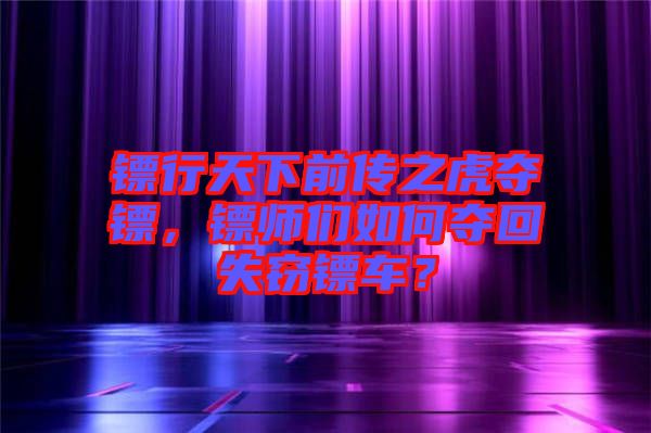 鏢行天下前傳之虎奪鏢，鏢師們?nèi)绾螉Z回失竊鏢車？