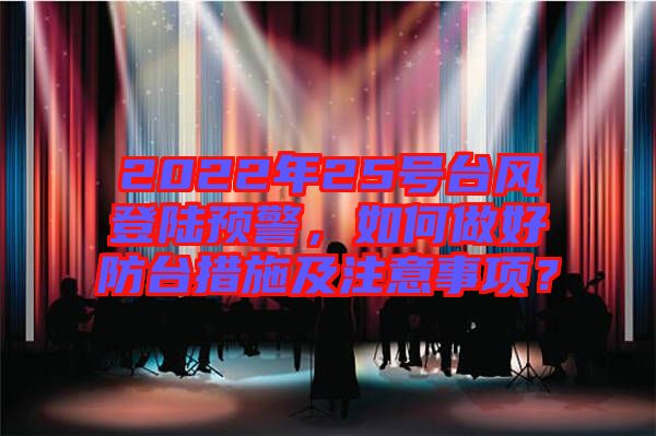 2022年25號(hào)臺(tái)風(fēng)登陸預(yù)警，如何做好防臺(tái)措施及注意事項(xiàng)？