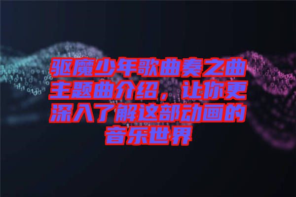 驅(qū)魔少年歌曲奏之曲主題曲介紹，讓你更深入了解這部動(dòng)畫的音樂世界