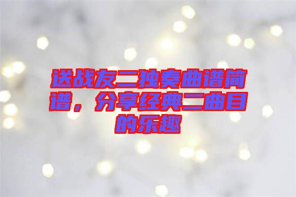 送戰(zhàn)友二獨奏曲譜簡譜，分享經(jīng)典二曲目的樂趣