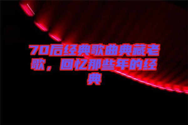 70后經(jīng)典歌曲典藏老歌，回憶那些年的經(jīng)典