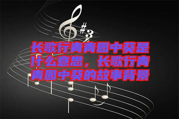 長歌行青青園中葵是什么意思，長歌行青青園中葵的故事背景