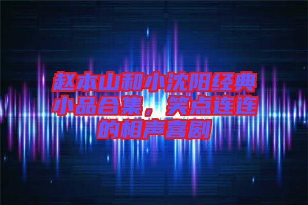 趙本山和小沈陽經(jīng)典小品合集，笑點連連的相聲喜劇