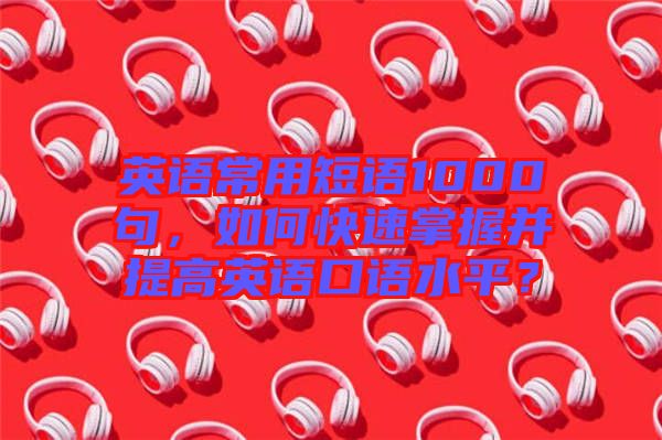 英語常用短語1000句，如何快速掌握并提高英語口語水平？