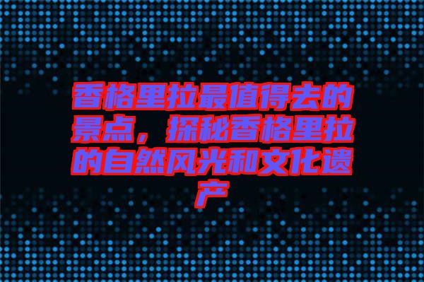 香格里拉最值得去的景點(diǎn)，探秘香格里拉的自然風(fēng)光和文化遺產(chǎn)