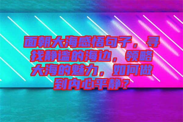 面朝大海感悟句子，尋找靜謐的海邊，領(lǐng)略大海的魅力，如何做到內(nèi)心平靜？