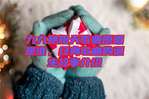 九九艷陽(yáng)天歌曲原唱是誰(shuí)，經(jīng)典歌曲的誕生故事介紹
