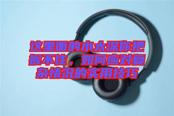 這里面的水太深你把握不住，如何應對復雜情況的實用技巧
