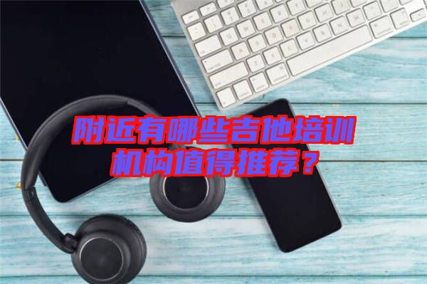 附近有哪些吉他培訓(xùn)機構(gòu)值得推薦？