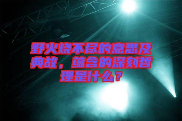 野火燒不盡的意思及典故，蘊(yùn)含的深刻哲理是什么？