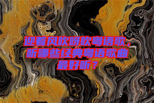 迎著風(fēng)吹呀吹粵語歌，聽哪些經(jīng)典粵語歌曲最好聽？