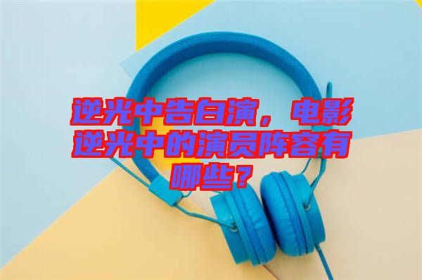 逆光中告白演，電影逆光中的演員陣容有哪些？