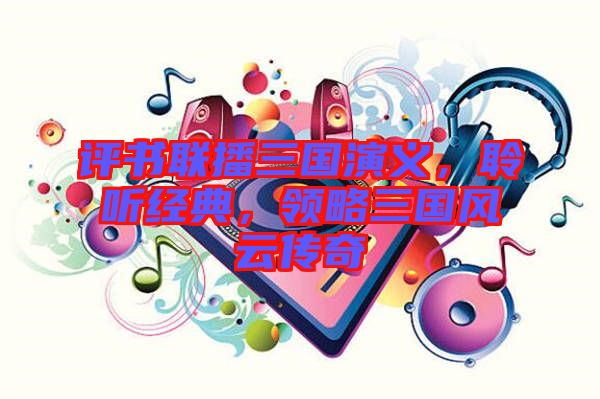 評書聯(lián)播三國演義，聆聽經(jīng)典，領略三國風云傳奇
