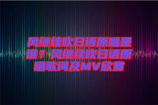 風(fēng)繼續(xù)吹日語原唱是誰？風(fēng)繼續(xù)吹日語原唱歌詞及MV欣賞